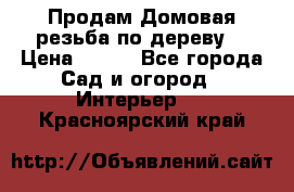 Продам Домовая резьба по дереву  › Цена ­ 500 - Все города Сад и огород » Интерьер   . Красноярский край